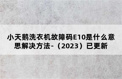 小天鹅洗衣机故障码E10是什么意思解决方法-（2023）已更新