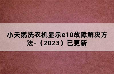 小天鹅洗衣机显示e10故障解决方法-（2023）已更新