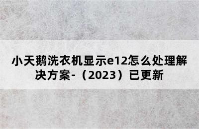 小天鹅洗衣机显示e12怎么处理解决方案-（2023）已更新