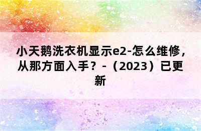 小天鹅洗衣机显示e2-怎么维修，从那方面入手？-（2023）已更新