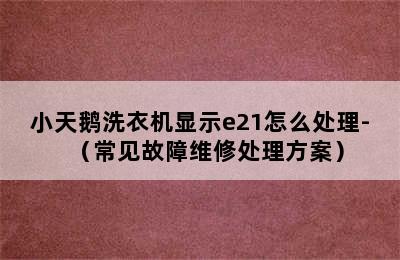 小天鹅洗衣机显示e21怎么处理-（常见故障维修处理方案）