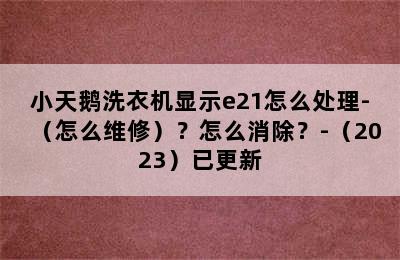 小天鹅洗衣机显示e21怎么处理-（怎么维修）？怎么消除？-（2023）已更新