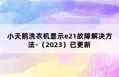 小天鹅洗衣机显示e21故障解决方法-（2023）已更新