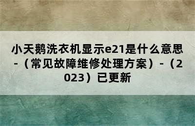 小天鹅洗衣机显示e21是什么意思-（常见故障维修处理方案）-（2023）已更新