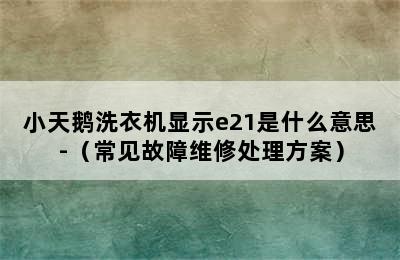 小天鹅洗衣机显示e21是什么意思-（常见故障维修处理方案）