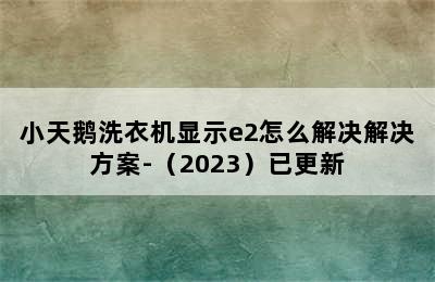 小天鹅洗衣机显示e2怎么解决解决方案-（2023）已更新