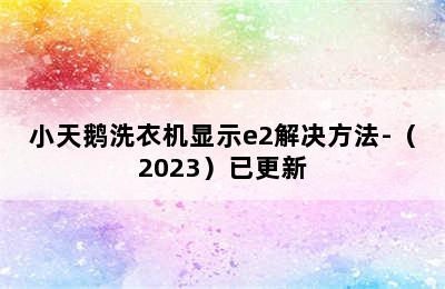 小天鹅洗衣机显示e2解决方法-（2023）已更新