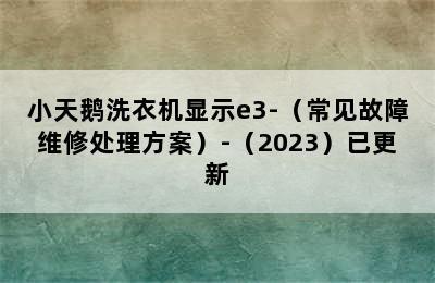 小天鹅洗衣机显示e3-（常见故障维修处理方案）-（2023）已更新