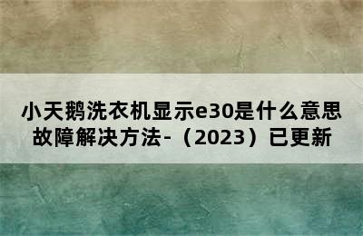 小天鹅洗衣机显示e30是什么意思故障解决方法-（2023）已更新