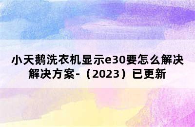 小天鹅洗衣机显示e30要怎么解决解决方案-（2023）已更新