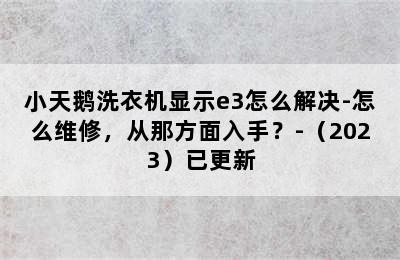 小天鹅洗衣机显示e3怎么解决-怎么维修，从那方面入手？-（2023）已更新