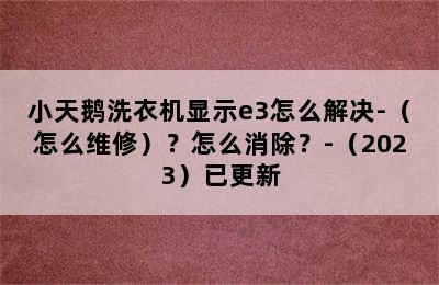 小天鹅洗衣机显示e3怎么解决-（怎么维修）？怎么消除？-（2023）已更新