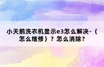 小天鹅洗衣机显示e3怎么解决-（怎么维修）？怎么消除？