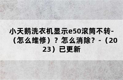 小天鹅洗衣机显示e50滚筒不转-（怎么维修）？怎么消除？-（2023）已更新