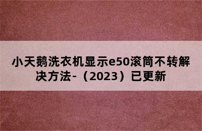 小天鹅洗衣机显示e50滚筒不转解决方法-（2023）已更新