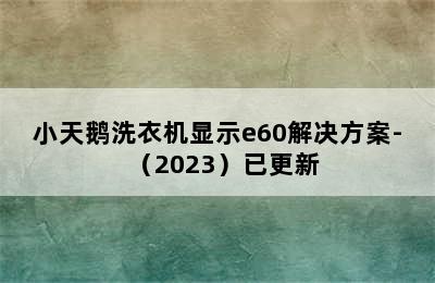 小天鹅洗衣机显示e60解决方案-（2023）已更新