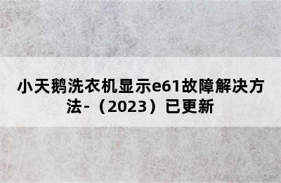 小天鹅洗衣机显示e61故障解决方法-（2023）已更新