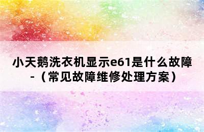 小天鹅洗衣机显示e61是什么故障-（常见故障维修处理方案）