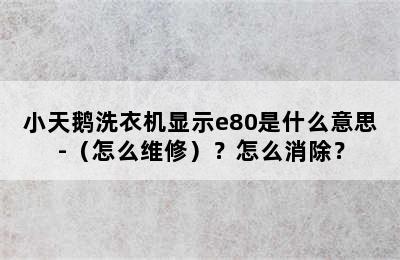 小天鹅洗衣机显示e80是什么意思-（怎么维修）？怎么消除？