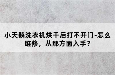 小天鹅洗衣机烘干后打不开门-怎么维修，从那方面入手？