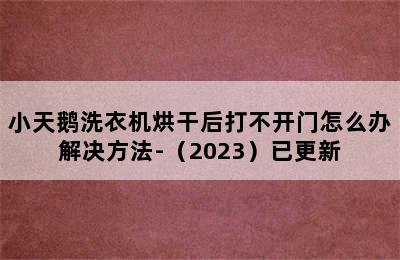 小天鹅洗衣机烘干后打不开门怎么办解决方法-（2023）已更新