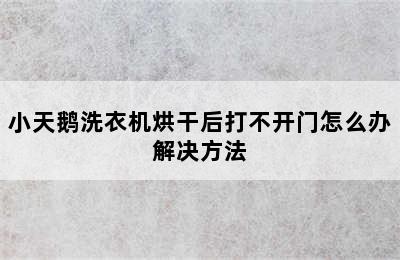 小天鹅洗衣机烘干后打不开门怎么办解决方法