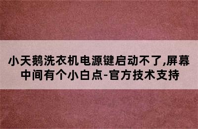 小天鹅洗衣机电源键启动不了,屏幕中间有个小白点-官方技术支持