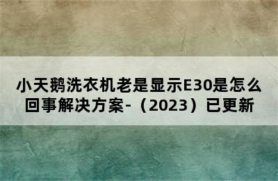 小天鹅洗衣机老是显示E30是怎么回事解决方案-（2023）已更新