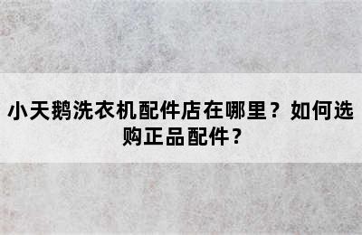 小天鹅洗衣机配件店在哪里？如何选购正品配件？