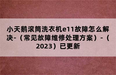 小天鹅滚筒洗衣机e11故障怎么解决-（常见故障维修处理方案）-（2023）已更新