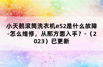 小天鹅滚筒洗衣机e52是什么故障-怎么维修，从那方面入手？-（2023）已更新