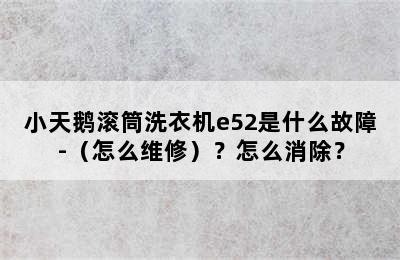 小天鹅滚筒洗衣机e52是什么故障-（怎么维修）？怎么消除？