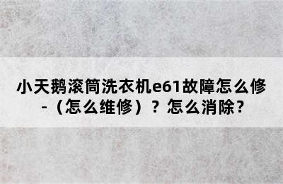 小天鹅滚筒洗衣机e61故障怎么修-（怎么维修）？怎么消除？