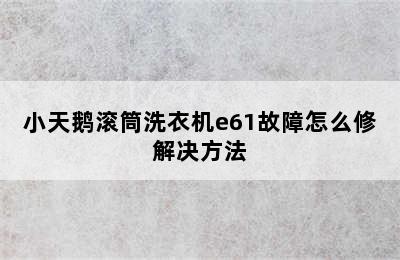 小天鹅滚筒洗衣机e61故障怎么修解决方法