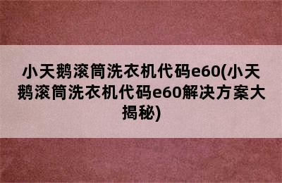 小天鹅滚筒洗衣机代码e60(小天鹅滚筒洗衣机代码e60解决方案大揭秘)