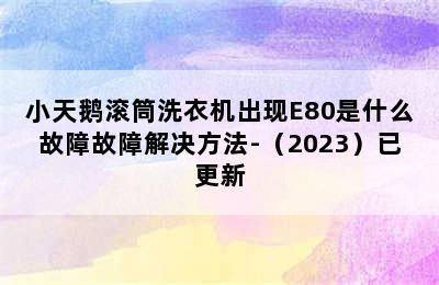 小天鹅滚筒洗衣机出现E80是什么故障故障解决方法-（2023）已更新