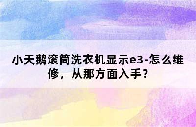 小天鹅滚筒洗衣机显示e3-怎么维修，从那方面入手？