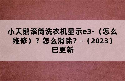 小天鹅滚筒洗衣机显示e3-（怎么维修）？怎么消除？-（2023）已更新