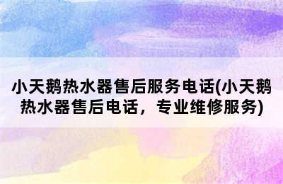 小天鹅热水器售后服务电话(小天鹅热水器售后电话，专业维修服务)