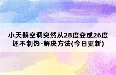 小天鹅空调突然从28度变成26度还不制热-解决方法(今日更新)