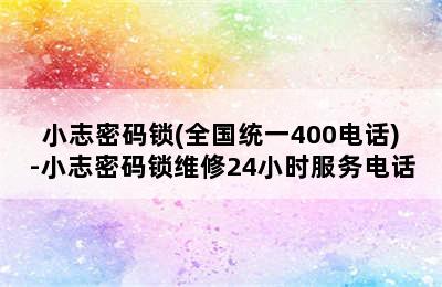 小志密码锁(全国统一400电话)-小志密码锁维修24小时服务电话