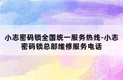 小志密码锁全国统一服务热线-小志密码锁总部维修服务电话