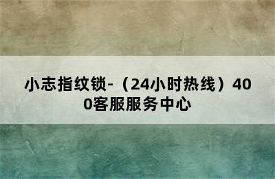 小志指纹锁-（24小时热线）400客服服务中心