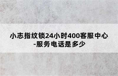 小志指纹锁24小时400客服中心-服务电话是多少