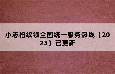 小志指纹锁全国统一服务热线（2023）已更新