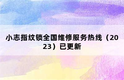 小志指纹锁全国维修服务热线（2023）已更新