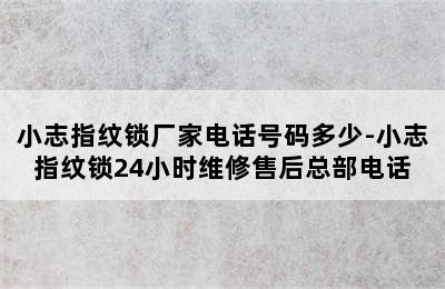 小志指纹锁厂家电话号码多少-小志指纹锁24小时维修售后总部电话