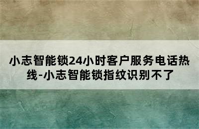 小志智能锁24小时客户服务电话热线-小志智能锁指纹识别不了