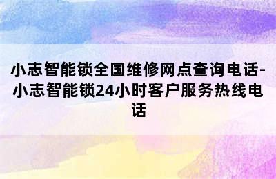 小志智能锁全国维修网点查询电话-小志智能锁24小时客户服务热线电话