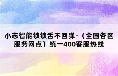 小志智能锁锁舌不回弹-（全国各区服务网点）统一400客服热线